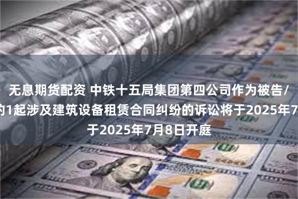 无息期货配资 中铁十五局集团第四公司作为被告/被上诉人的1起涉及建筑设备租赁合同纠纷的诉讼将于2025年7月8日开庭
