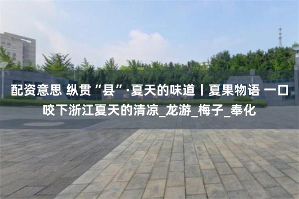 配资意思 纵贯“县”·夏天的味道丨夏果物语 一口咬下浙江夏天的清凉_龙游_梅子_奉化