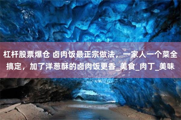 杠杆股票爆仓 卤肉饭最正宗做法，一家人一个菜全搞定，加了洋葱酥的卤肉饭更香_美食_肉丁_美味