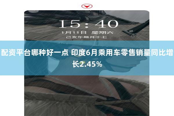 配资平台哪种好一点 印度6月乘用车零售销量同比增长2.45%