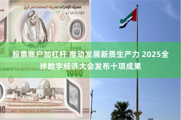 股票账户加杠杆 推动发展新质生产力 2025全球数字经济大会发布十项成果