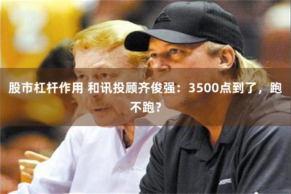 股市杠杆作用 和讯投顾齐俊强：3500点到了，跑不跑？