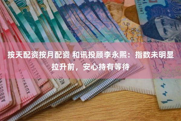 按天配资按月配资 和讯投顾李永熙：指数未明显拉升前，安心持有等待