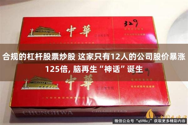 合规的杠杆股票炒股 这家只有12人的公司股价暴涨125倍, 脑再生“神话”诞生