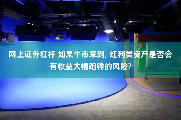 网上证劵杠杆 如果牛市来到, 红利类资产是否会有收益大幅跑输的风险?