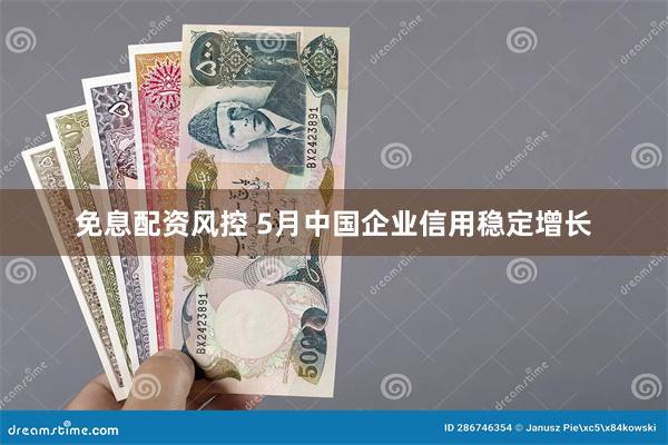 免息配资风控 5月中国企业信用稳定增长