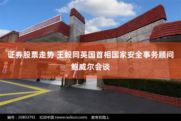 证券股票走势 王毅同英国首相国家安全事务顾问鲍威尔会谈