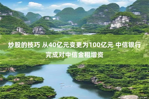 炒股的技巧 从40亿元变更为100亿元 中信银行完成对中信金租增资