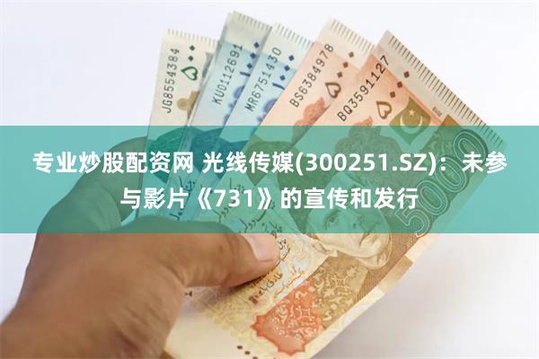 专业炒股配资网 光线传媒(300251.SZ)：未参与影片《731》的宣传和发行