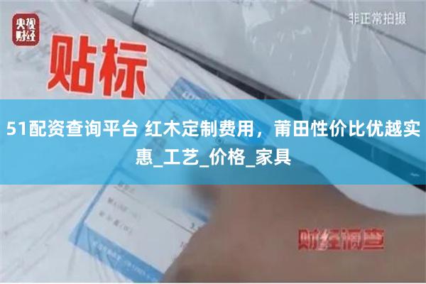 51配资查询平台 红木定制费用，莆田性价比优越实惠_工艺_价格_家具