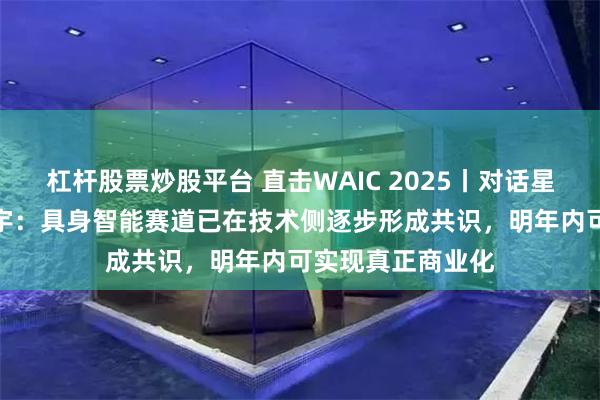 杠杆股票炒股平台 直击WAIC 2025丨对话星动纪元CEO陈建宇：具身智能赛道已在技术侧逐步形成共识，明年内可实现真正商业化