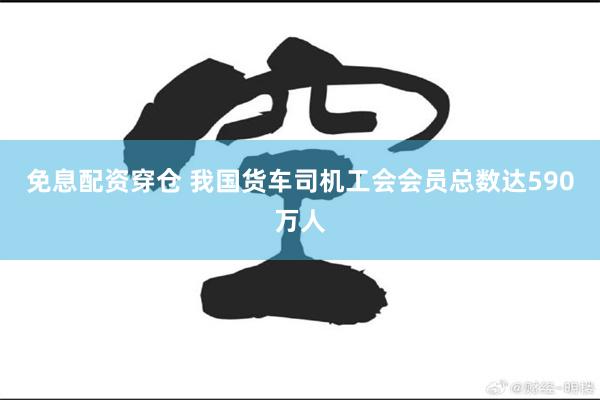 免息配资穿仓 我国货车司机工会会员总数达590万人