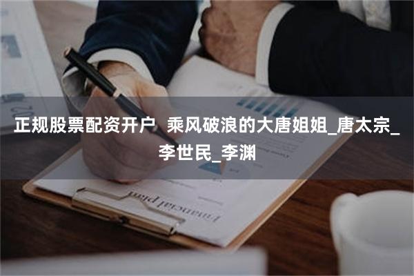正规股票配资开户  乘风破浪的大唐姐姐_唐太宗_李世民_李渊