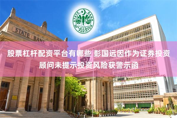 股票杠杆配资平台有哪些 彭国远因作为证券投资顾问未提示投资风险获警示函