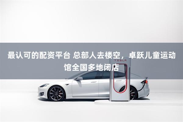 最认可的配资平台 总部人去楼空，卓跃儿童运动馆全国多地闭店