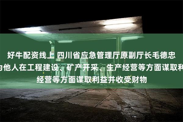 好牛配资线上 四川省应急管理厅原副厅长毛德忠被“双开”：为他人在工程建设、矿产开采、生产经营等方面谋取利益并收受财物