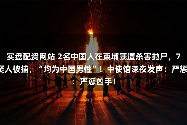 实盘配资网站 2名中国人在柬埔寨遭杀害抛尸，7名嫌疑人被捕，“均为中国男性”！中使馆深夜发声：严惩凶手！