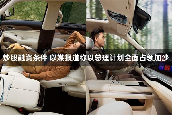炒股融资条件 以媒报道称以总理计划全面占领加沙
