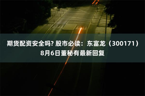 期货配资安全吗? 股市必读：东富龙（300171）8月6日董秘有最新回复