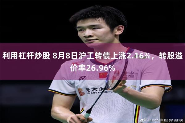 利用杠杆炒股 8月8日沪工转债上涨2.16%，转股溢价率26.96%