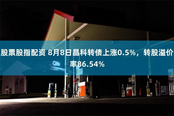 股票股指配资 8月8日晶科转债上涨0.5%，转股溢价率86.54%