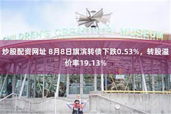 炒股配资网址 8月8日旗滨转债下跌0.53%，转股溢价率19.13%