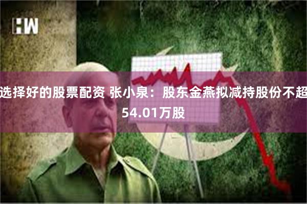 选择好的股票配资 张小泉：股东金燕拟减持股份不超54.01万股