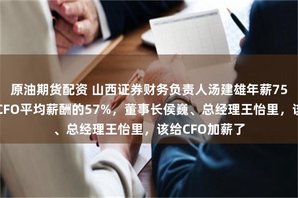 原油期货配资 山西证券财务负责人汤建雄年薪75万是券商行业CFO平均薪酬的57%，董事长侯巍、总经理王怡里，该给CFO加薪了