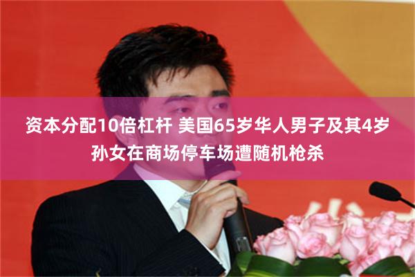 资本分配10倍杠杆 美国65岁华人男子及其4岁孙女在商场停车场遭随机枪杀