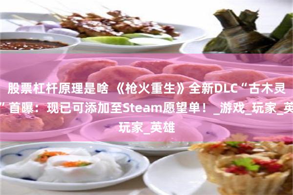 股票杠杆原理是啥 《枪火重生》全新DLC“古木灵歌”首曝：现已可添加至Steam愿望单！_游戏_玩家_英雄