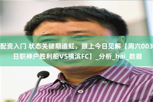 配资入门 状态关键期追虹，跟上今日见解【周六003 日职神户胜利船VS横滨FC】_分析_hai_数据