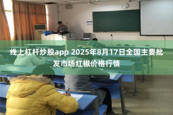 线上杠杆炒股app 2025年8月17日全国主要批发市场红椒价格行情