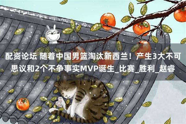 配资论坛 随着中国男篮淘汰新西兰！产生3大不可思议和2个不争事实MVP诞生_比赛_胜利_赵睿