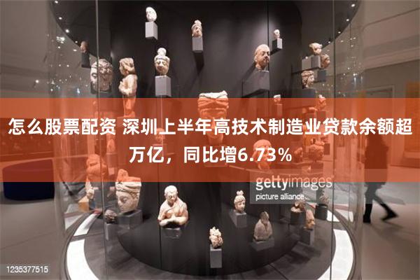 怎么股票配资 深圳上半年高技术制造业贷款余额超万亿，同比增6.73%