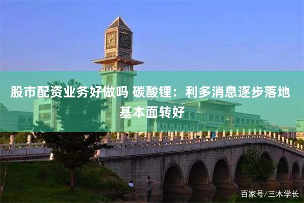 股市配资业务好做吗 碳酸锂：利多消息逐步落地 基本面转好