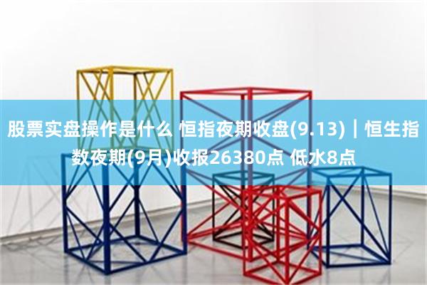 股票实盘操作是什么 恒指夜期收盘(9.13)︱恒生指数夜期(9月)收报26380点 低水8点