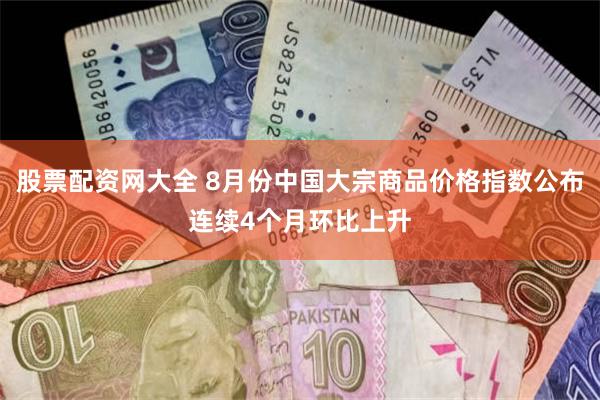 股票配资网大全 8月份中国大宗商品价格指数公布连续4个月环比上升