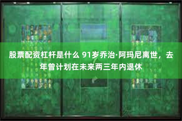 股票配资杠杆是什么 91岁乔治·阿玛尼离世，去年曾计划在未来两三年内退休