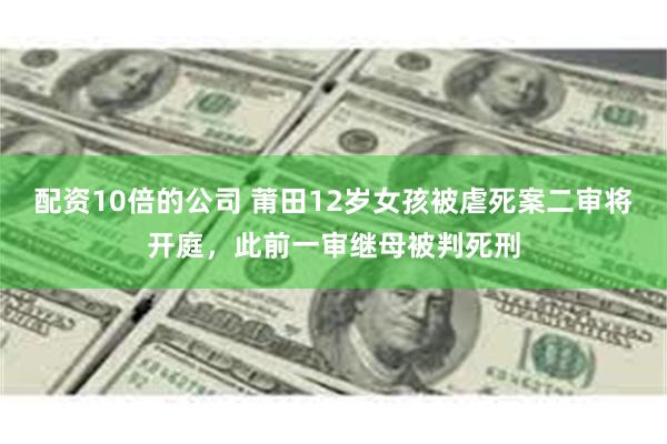 配资10倍的公司 莆田12岁女孩被虐死案二审将开庭，此前一审继母被判死刑