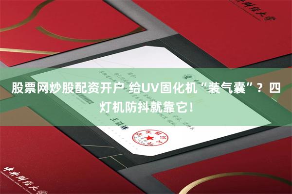 股票网炒股配资开户 给UV固化机“装气囊”？四灯机防抖就靠它！