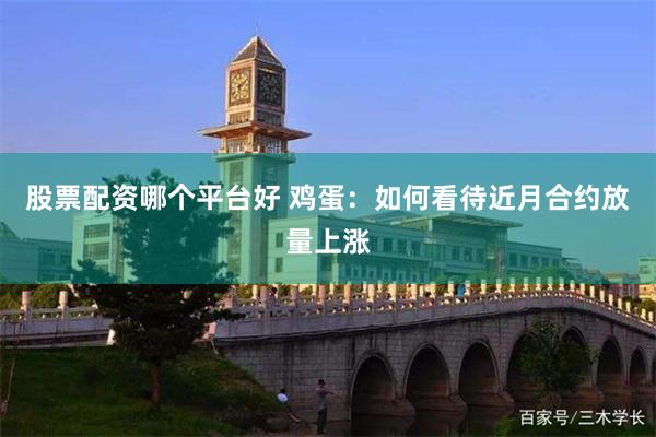 股票配资哪个平台好 鸡蛋：如何看待近月合约放量上涨