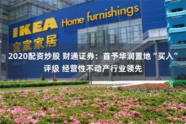 2020配资炒股 财通证券：首予华润置地“买入”评级 经营性不动产行业领先
