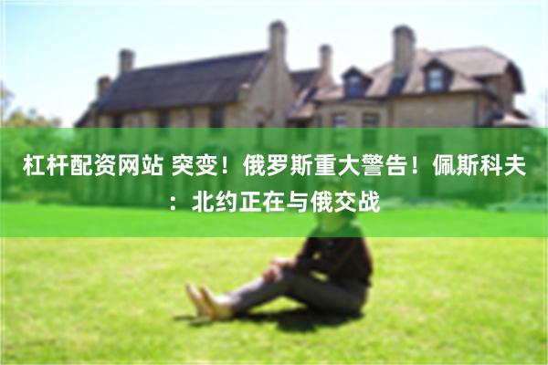 杠杆配资网站 突变！俄罗斯重大警告！佩斯科夫：北约正在与俄交战