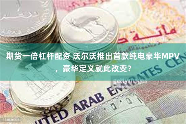 期货一倍杠杆配资 沃尔沃推出首款纯电豪华MPV，豪华定义就此改变？
