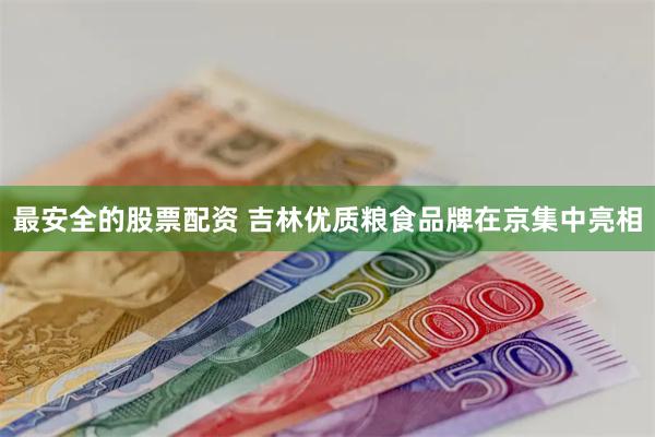 最安全的股票配资 吉林优质粮食品牌在京集中亮相