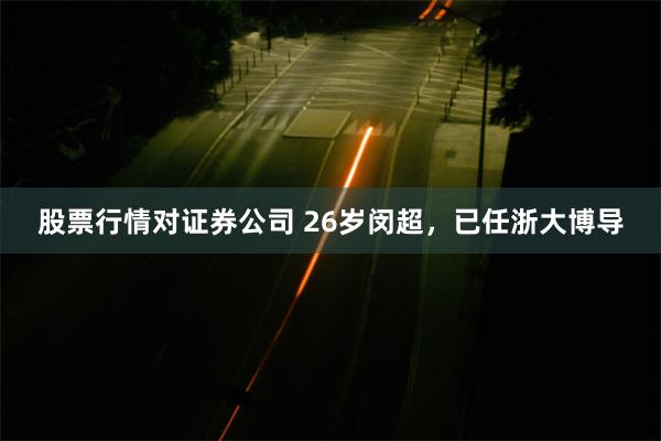 股票行情对证券公司 26岁闵超，已任浙大博导