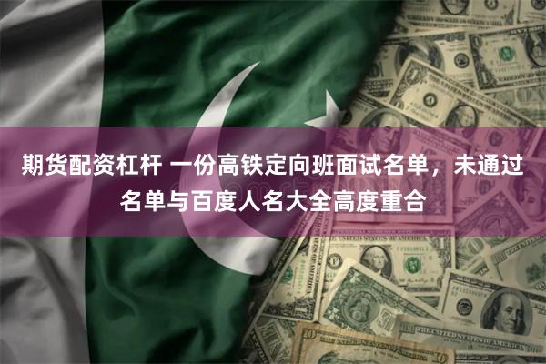 期货配资杠杆 一份高铁定向班面试名单，未通过名单与百度人名大全高度重合