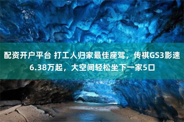 配资开户平台 打工人归家最佳座驾，传祺GS3影速6.38万起，大空间轻松坐下一家5口