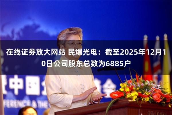 在线证劵放大网站 民爆光电：截至2025年12月10日公司股东总数为6885户