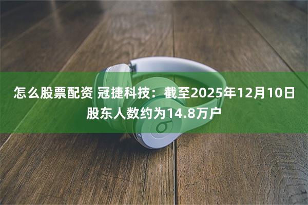 怎么股票配资 冠捷科技：截至2025年12月10日股东人数约为14.8万户